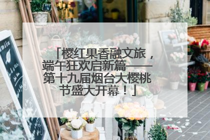 樱红果香融文旅，端午狂欢启新篇——第十九届烟台大樱桃节盛大开幕！