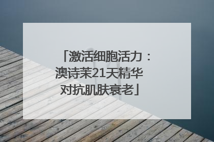 激活细胞活力：澳诗茉21天精华对抗肌肤衰老