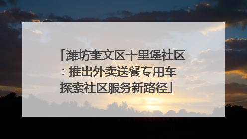 潍坊奎文区十里堡社区：推出外卖送餐专用车 探索社区服务新路径