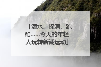 潜水、探洞、跑酷……今天的年轻人玩转新潮运动