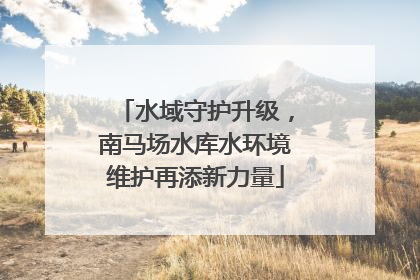 水域守护升级，南马场水库水环境维护再添新力量