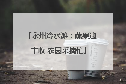 永州冷水滩：蔬果迎丰收 农园采摘忙