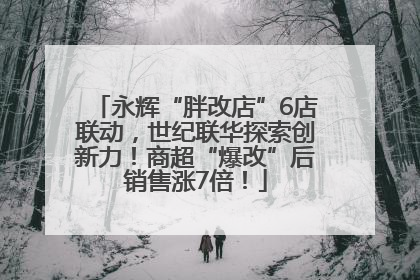 永辉“胖改店”6店联动，世纪联华探索创新力！商超“爆改”后销售涨7倍！