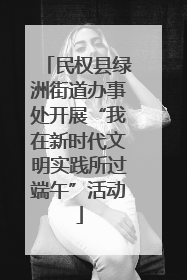 民权县绿洲街道办事处开展“我在新时代文明实践所过端午”活动