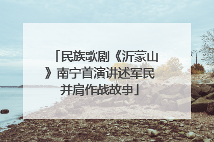 民族歌剧《沂蒙山》南宁首演讲述军民并肩作战故事