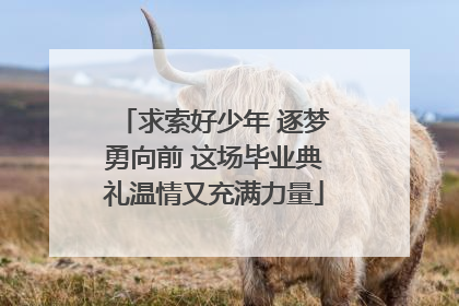 求索好少年 逐梦勇向前 这场毕业典礼温情又充满力量