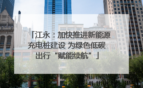 江永：加快推进新能源充电桩建设 为绿色低碳出行“赋能续航”