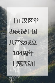 江汉区举办庆祝中国共产党成立104周年主题活动
