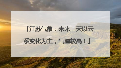 江苏气象：未来三天以云系变化为主，气温较高！