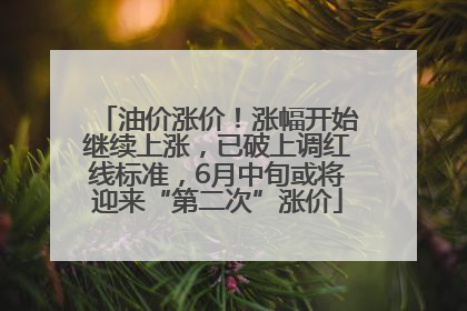 油价涨价！涨幅开始继续上涨，已破上调红线标准，6月中旬或将迎来“第二次”涨价