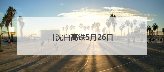 沈白高铁5月26日将进入联调联试阶段