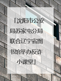 沈阳市公安局苏家屯分局联合辽宁省图书馆举办反诈小课堂