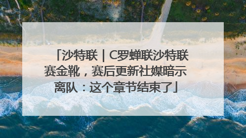 沙特联｜C罗蝉联沙特联赛金靴，赛后更新社媒暗示离队：这个章节结束了