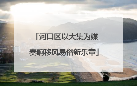 河口区以大集为媒 奏响移风易俗新乐章