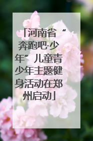 河南省“奔跑吧·少年”儿童青少年主题健身活动在郑州启动