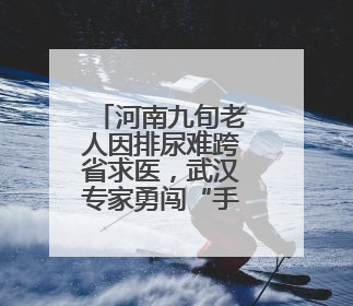 河南九旬老人因排尿难跨省求医，武汉专家勇闯“手术禁区”解难题