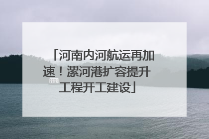 河南内河航运再加速！漯河港扩容提升工程开工建设