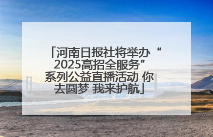 河南日报社将举办“2025高招全服务”系列公益直播活动 你去圆梦 我来护航