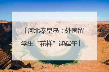 河北秦皇岛：外国留学生“花样”迎端午