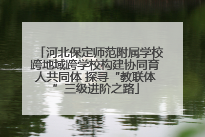 河北保定师范附属学校跨地域跨学校构建协同育人共同体 探寻“教联体”三级进阶之路