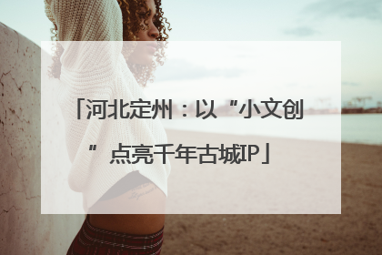 河北定州：以“小文创”点亮千年古城IP