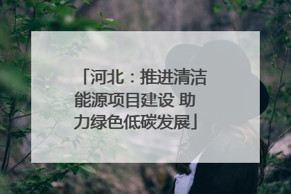 河北：推进清洁能源项目建设 助力绿色低碳发展