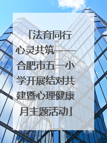 法育同行 心灵共筑——合肥市五一小学开展结对共建暨心理健康月主题活动