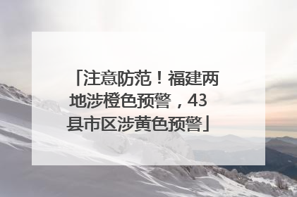 注意防范！福建两地涉橙色预警，43县市区涉黄色预警