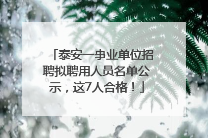 泰安一事业单位招聘拟聘用人员名单公示，这7人合格！