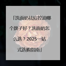 洗面奶祛痘控油哪个牌子好？洗面奶怎么选？2025一站式选购指南