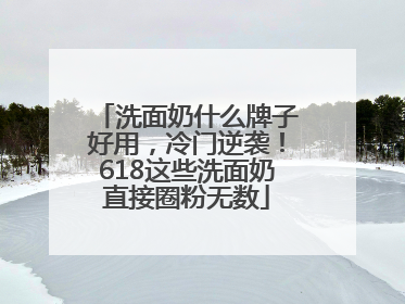 洗面奶什么牌子好用，冷门逆袭！618这些洗面奶直接圈粉无数