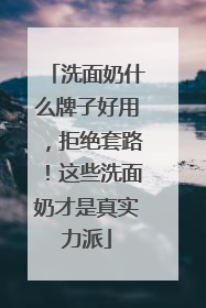 洗面奶什么牌子好用，拒绝套路！这些洗面奶才是真实力派
