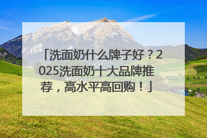 洗面奶什么牌子好？2025洗面奶十大品牌推荐，高水平高回购！