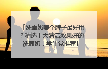 洗面奶哪个牌子最好用？精选十大清洁效果好的洗面奶，学生党推荐