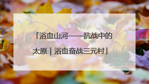 浴血山河——抗战中的太原｜浴血奋战三元村
