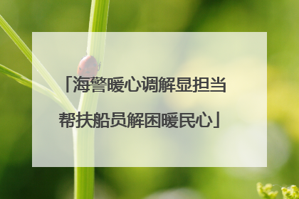 海警暖心调解显担当 帮扶船员解困暖民心
