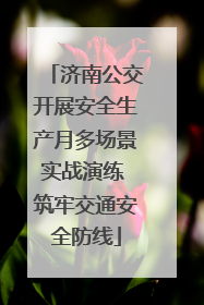 济南公交开展安全生产月多场景实战演练 筑牢交通安全防线