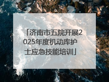 济南市五院开展2025年度机动库护士应急技能培训