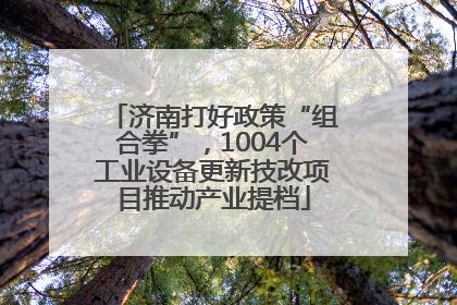济南打好政策“组合拳”，1004个工业设备更新技改项目推动产业提档