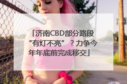 济南CBD部分路段“有灯不亮”？力争今年年底前完成移交