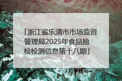 浙江省乐清市市场监督管理局2025年食品抽检检测信息第十八期