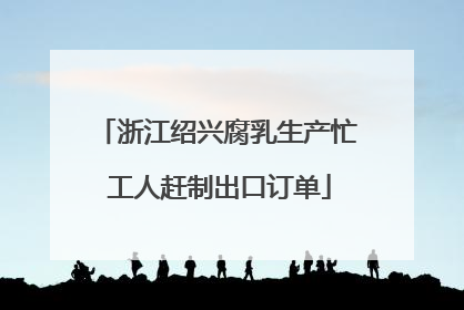 浙江绍兴腐乳生产忙 工人赶制出口订单