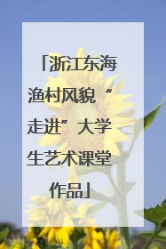 浙江东海渔村风貌“走进”大学生艺术课堂作品