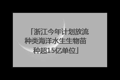 浙江今年计划放流种类海洋水生生物苗种超15亿单位