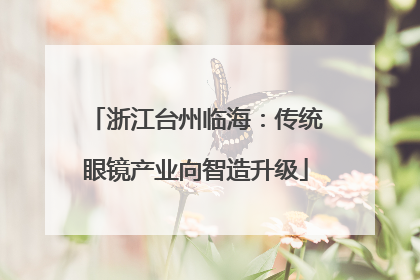 浙江台州临海：传统眼镜产业向智造升级