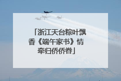 浙江天台粽叶飘香《端午家书》情牵归侨侨眷