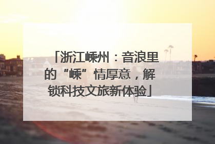 浙江嵊州：音浪里的“嵊”情厚意，解锁科技文旅新体验