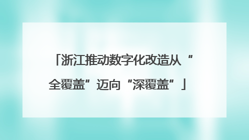 浙江推动数字化改造从“全覆盖”迈向“深覆盖”