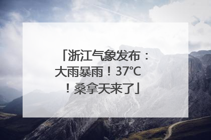 浙江气象发布：大雨暴雨！37℃！桑拿天来了