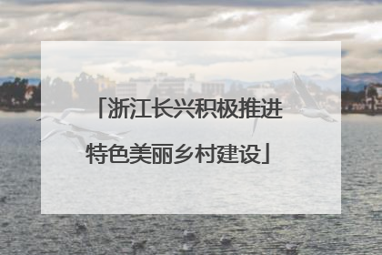 浙江长兴积极推进特色美丽乡村建设